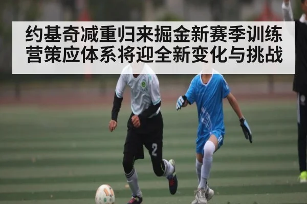 约基奇减重归来掘金新赛季训练营策应体系将迎全新变化与挑战