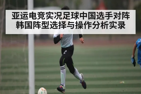 亚运电竞实况足球中国选手对阵韩国阵型选择与操作分析实录