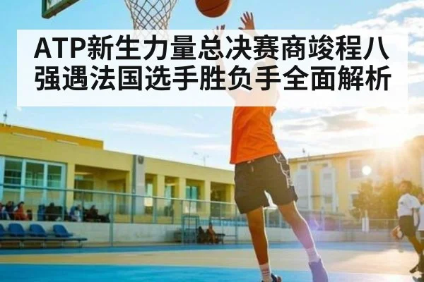 ATP新生力量总决赛商竣程八强遇法国选手胜负手全面解析