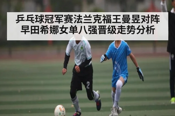 乒乓球冠军赛法兰克福王曼昱对阵早田希娜女单八强晋级走势分析