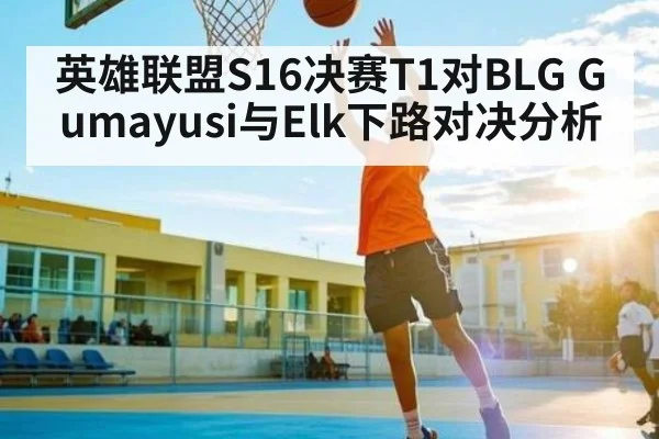 英雄联盟S16决赛T1对BLG Gumayusi与Elk下路对决分析